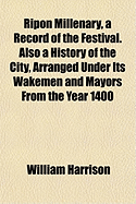 Ripon Millenary, a Record of the Festival: Also a History of the City, Arranged Under Its Wakemen and Mayors from the Year 1400 (Classic Reprint)