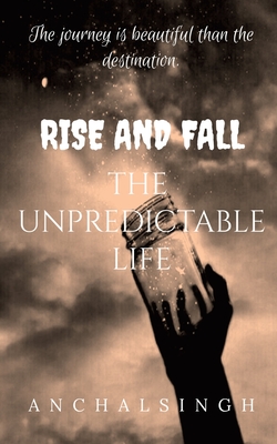 Rise and Fall: The Unpredictable Life.: The journey is beautiful than the destination. - Singh, Anchal