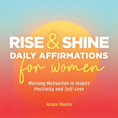 Rise and Shine - Daily Affirmations for Women: Morning Motivation to Inspire Positivity and Self-Love - Thiefels, Jessica