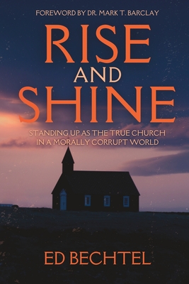 Rise and Shine: Standing Up as the True Church in a Morally Corrupt World - Barclay, Mark T, and Bechtel, Ed