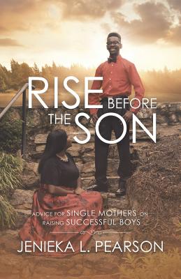 Rise Before the Son: Advice for Single Mothers on Raising Successful Boys - Pearson, Jenieka L