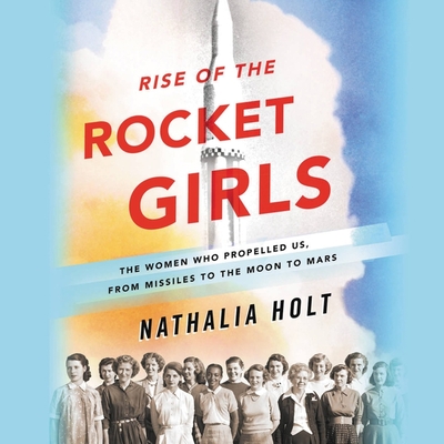 Rise of the Rocket Girls: The Women Who Propelled Us, from Missiles to the Moon to Mars - Holt, Nathalia, and Bennett, Erin (Read by)
