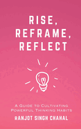 Rise, Reframe, Reflect: A Guide to Cultivating Powerful Thinking Habits