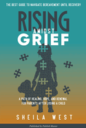Rising Amidst Grief: A Path of Healing, Hope, and Renewal for Parents After Losing a Child. (The Best Guide to Navigate Bereavement until Recovery)