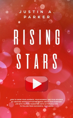 Rising Stars: How To Grow Your Audience, Your Business, And Your Revenue By Creating Short, Captivating Videos About Your Everyday Life With YouTube Marketing (With Actionable Tips To Follow From Successful Youtubers) - Parker, Justin a