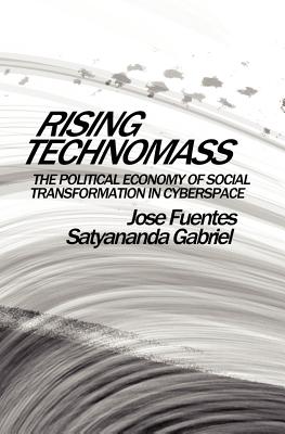 Rising Technomass: The Political Economy of Social Transformation in Cyberspace - Gabriel, Satyananda, and Fuentes, Jose