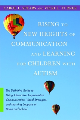 Rising to New Heights of Communication and Learning for Children with Autism: The Definitive Guide to Using Alternative-Augmentative Communication, Visual Strategies, and Learning Supports at Home and School - Turner, Vicki, and Spears, Carol