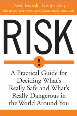 Risk: A Practical Guide for Deciding What's Really Safe and What's Dangerous in the World Around You - Ropeik, David, and Gray, George