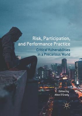 Risk, Participation, and Performance Practice: Critical Vulnerabilities in a Precarious World - O'Grady, Alice (Editor)