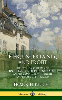 Risk, Uncertainty, and Profit: The Economic Theory of Uncertainty in Business Enterprise, and its Connection to Profit and Prosperity in Society (Hardcover) - Knight, Frank H