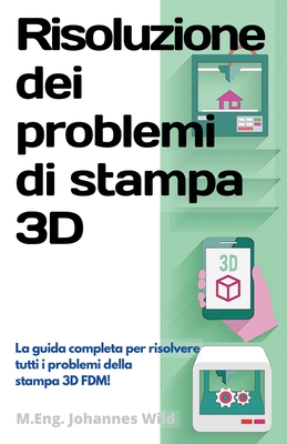 Risoluzione dei problemi di stampa 3D: La Guida completa per risolvere tutti i problemi della stampa 3D FDM! - Wild, M Eng Johannes