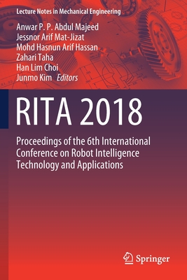 Rita 2018: Proceedings of the 6th International Conference on Robot Intelligence Technology and Applications - P P Abdul Majeed, Anwar (Editor), and Mat-Jizat, Jessnor Arif (Editor), and Hassan, Mohd Hasnun Arif (Editor)