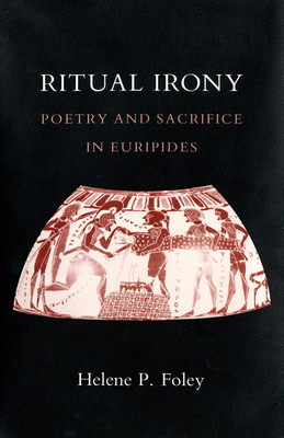 Ritual Irony: Poetry and Sacrifice in Euripides - Foley, Helene P