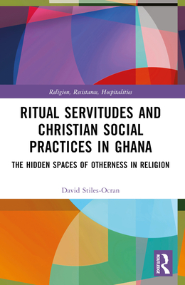 Ritual Servitudes and Christian Social Practices in Ghana: The Hidden Spaces of Otherness in Religion - Stiles-Ocran, David