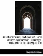 Ritual Uniformity and Elasticity, and Church Desecration: A Charge, Delivered to the Clergy of the