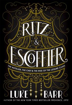 Ritz & Escoffier: The Hotelier, the Chef, and the Rise of the Leisure Class - Barr, Luke