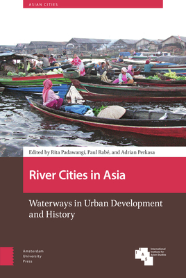 River Cities in Asia: Waterways in Urban Development and History - Padawangi, Rita (Editor), and Rab, Paul (Editor), and Perkasa, Adrian (Editor)