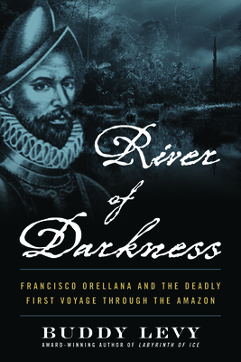 River of Darkness: Francisco Orellana and the Deadly First Voyage Through the Amazon - Levy, Buddy