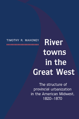 River Towns in the Great West: The Structure of Provincial Urbanization in the American Midwest, 1820 1870 - Mahoney, Timothy R