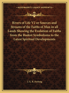 Rivers of Life V2 or Sources and Streams of the Faiths of Man in all Lands Showing the Evolution of Faiths from the Rudest Symbolisms to the Latest Spiritual Developments