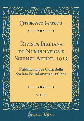 Rivista Italiana Di Numismatica E Scienze Affini, 1913, Vol. 26: Pubblicata Per Cura Della Societa Numismatica Italiana (Classic Reprint) - Gnecchi, Francesco