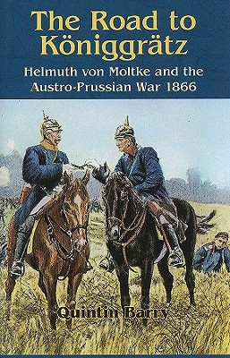 Road to Kniggrtz: Helmuth Von Moltke and the Austro-Prussian War 1866 - Barry, Quintin