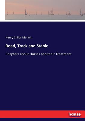 Road, Track and Stable: Chapters about Horses and their Treatment - Merwin, Henry Childs