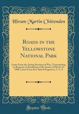 Roads in the Yellowstone National Park: Letter from the Acting Secretary of War, Transmitting, in Response to Resolution of the Senate of March 12, 1900, Letter from the Chief of Engineers, U. S. a (Classic Reprint) - Chittenden, Hiram Martin