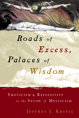 Roads of Excess, Palaces of Wisdom: Eroticism and Reflexivity in the Study of Mysticism - Kripal, Jeffrey J
