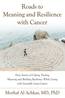 Roads to Meaning and Resilience with Cancer: Forty Stories of Coping, Finding Meaning, and Building Resilience While Living with Incurable Lung Cancer - Al Achkar, Morhaf