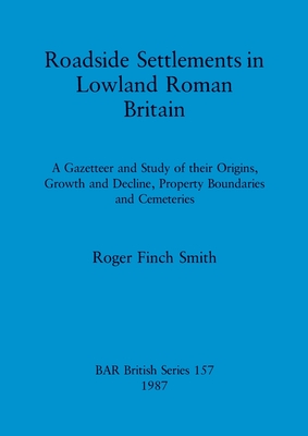 Roadside Settlements in Lowland Roman Britain: A Gazetteer and Study of their Origins, Growth and Decline, Property Boundaries and Cemeteries - Finch Smith, Roger