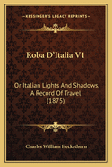 Roba D'Italia V1: Or Italian Lights and Shadows, a Record of Travel (1875)