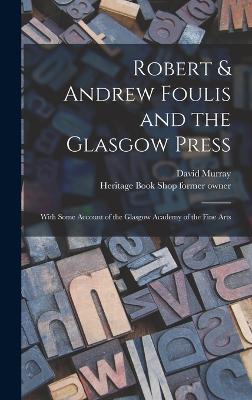 Robert & Andrew Foulis and the Glasgow Press: With Some Account of the Glasgow Academy of the Fine Arts - Murray, David, and Owner, Heritage Book Shop Former