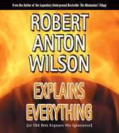 Robert Anton Wilson Explains Everything: (Or Old Bob Exposes His Ignorance)