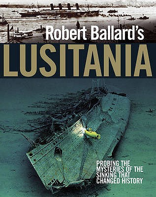 Robert Ballard's "Lusitania": Probing the Mysteries of the Sinking That Changed History - Ballard, Robert D.