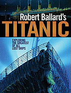Robert Ballard's Titanic: Exploring the Greatest of All Lost Ships - Ballard, Robert D, Dr.