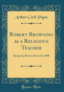 Robert Browning as a Religious Teacher: Being the Burney Essay for 1900 (Classic Reprint)