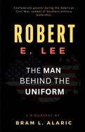 Robert E. Lee Biography: The Man Behind the Uniform (A Detailed Account and Timeless Impression)