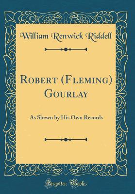 Robert (Fleming) Gourlay: As Shewn by His Own Records (Classic Reprint) - Riddell, William Renwick