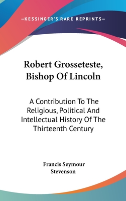 Robert Grosseteste, Bishop Of Lincoln: A Contribution To The Religious, Political And Intellectual History Of The Thirteenth Century - Stevenson, Francis Seymour