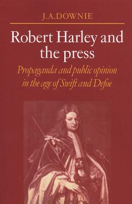 Robert Harley and the Press: Propaganda and Public Opinion in the Age of Swift and Defoe - Downie, J a