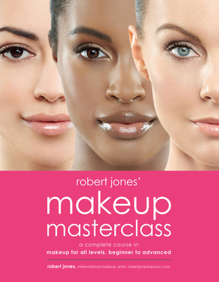 Robert Jones' Makeup Masterclass: A Complete Course in Makeup for All Levels, Beginner to Advanced - Jones, Robert
