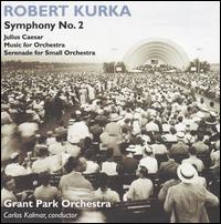 Robert Kurka: Symphony No. 2; Julius Caesar; Music for Orchestra; Serenade for Small Orchestra - Grant Park Orchestra; Carlos Kalmar (conductor)