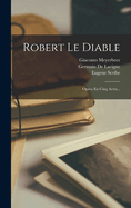 Robert-Le-Diable: Opera En Cinq Actes