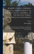 Robert Owen's Opening Speech, and His Reply to the Rev. Alex. Campbell, in the Recent Public Discussion in Cincinnati: To Prove That the Principles of All Religions Are Erroneous, and That Their Practice Is Injurious to the Human Race. Also, Mr. Owen's Me