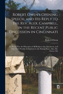 Robert Owen's Opening Speech, and His Reply to the Rev. Alex. Campbell, in the Recent Public Discussion in Cincinnati: To Prove That the Principles of All Religions Are Erroneous, and That Their Practice Is Injurious to the Human Race. Also, Mr. Owen's Me