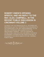 Robert Owen's Opening Speech, and His Reply to the REV. Alex. Campbell, in the Recent Public Discussion in Cincinnati: To Prove That the Principles of All Religions Are Erroneous, and That Their Practice Is Injurious to the Human Race. Also, Mr. Owen's Me