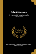 Robert Schumann: Eine Biographie Von Wilh. Josef V. Wasielewski