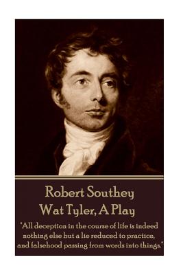 Robert Southey - Wat Tyler, a Play: "all Deception in the Course of Life Is Indeed Nothing Else But a Lie Reduced to Practice, and Falsehood Passing from Words Into Things." - Southey, Robert