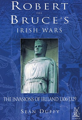 Robert the Bruce's Irish Wars: The Invasion of Ireland 1306-1329 - Duffy, Sean